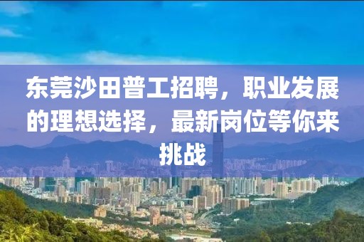 东莞沙田普工招聘，职业发展的理想选择，最新岗位等你来挑战