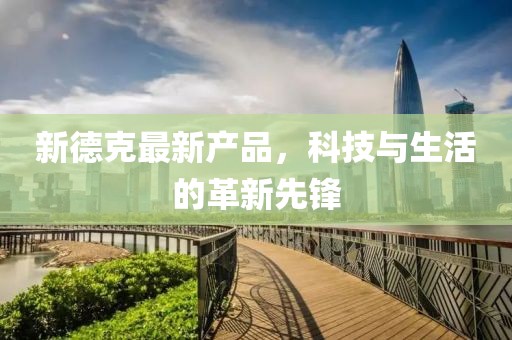 新德克最新产品，科技与生活的革新先锋