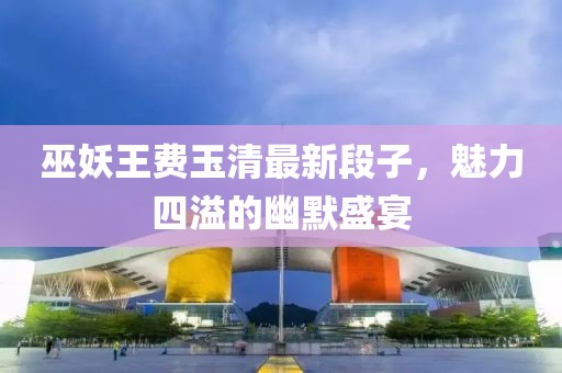 巫妖王费玉清最新段子，魅力四溢的幽默盛宴