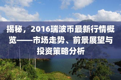 揭秘，2016瑞波币最新行情概览——市场走势、前景展望与投资策略分析