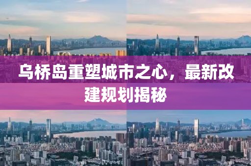 乌桥岛重塑城市之心，最新改建规划揭秘