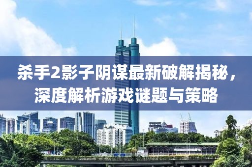 杀手2影子阴谋最新破解揭秘，深度解析游戏谜题与策略
