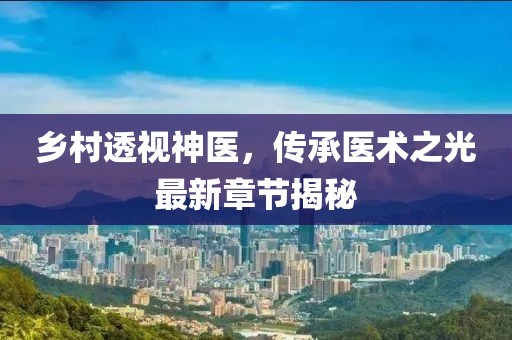 乡村透视神医，传承医术之光最新章节揭秘