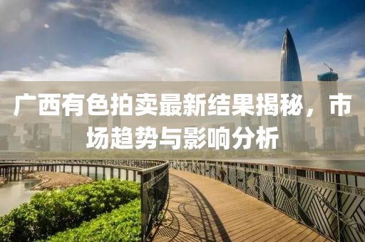 广西有色拍卖最新结果揭秘，市场趋势与影响分析