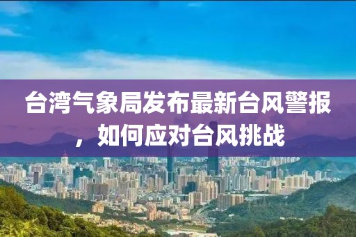 台湾气象局发布最新台风警报，如何应对台风挑战