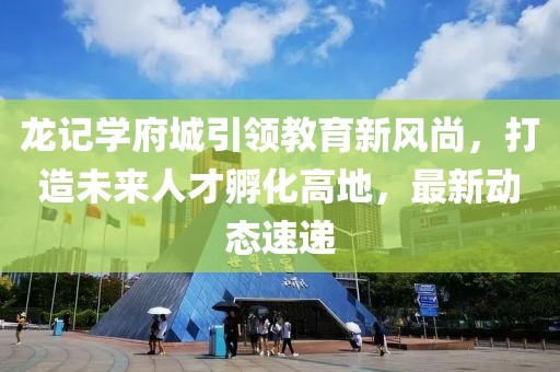 龙记学府城引领教育新风尚，打造未来人才孵化高地，最新动态速递