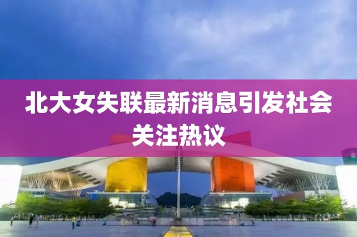 北大女失联最新消息引发社会关注热议
