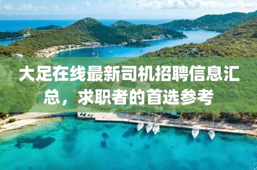 大足在线最新司机招聘信息汇总，求职者的首选参考