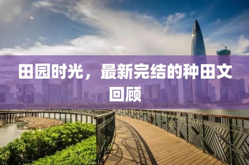 田园时光，最新完结的种田文回顾