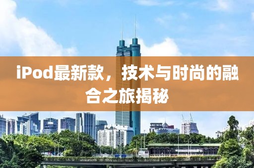 iPod最新款，技术与时尚的融合之旅揭秘