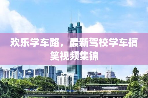欢乐学车路，最新驾校学车搞笑视频集锦