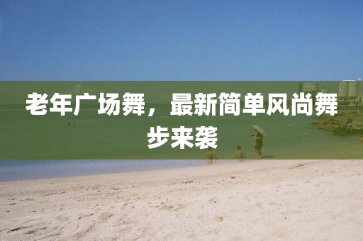 老年广场舞，最新简单风尚舞步来袭