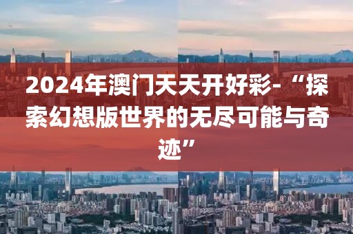 2024年澳门天天开好彩-“探索幻想版世界的无尽可能与奇迹”