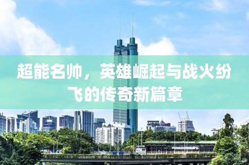 超能名帅，英雄崛起与战火纷飞的传奇新篇章