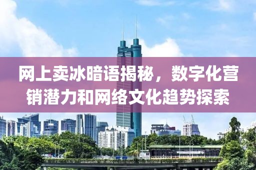 网上卖冰暗语揭秘，数字化营销潜力和网络文化趋势探索