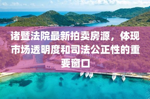 诸暨法院最新拍卖房源，体现市场透明度和司法公正性的重要窗口