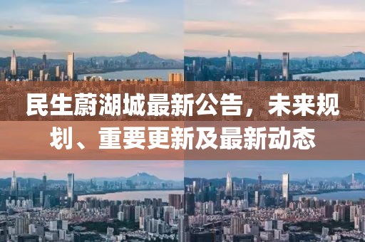 民生蔚湖城最新公告，未来规划、重要更新及最新动态