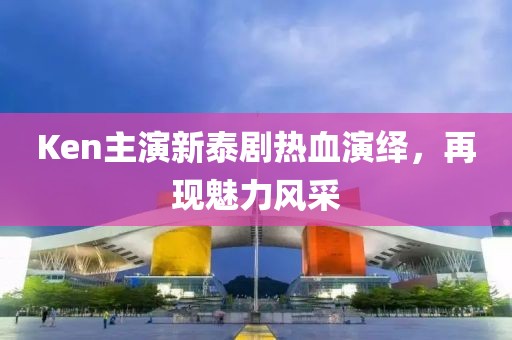 Ken主演新泰剧热血演绎，再现魅力风采