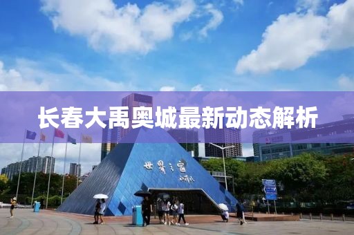 长春大禹奥城最新动态解析