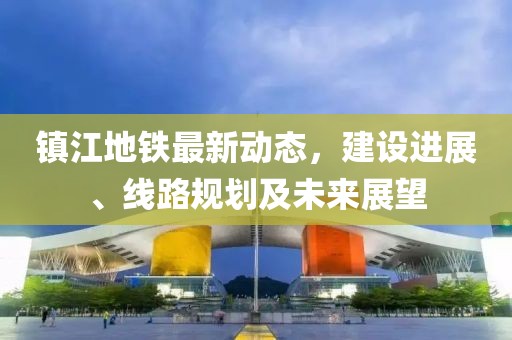 镇江地铁最新动态，建设进展、线路规划及未来展望