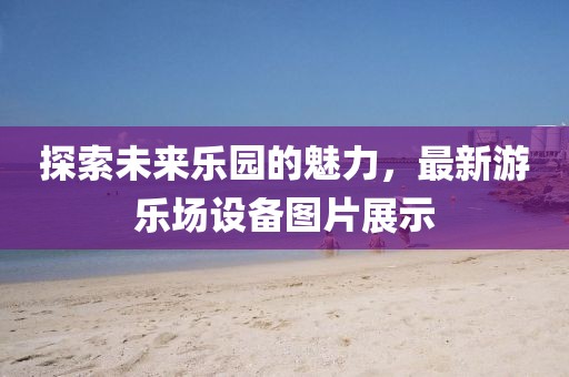 探索未来乐园的魅力，最新游乐场设备图片展示