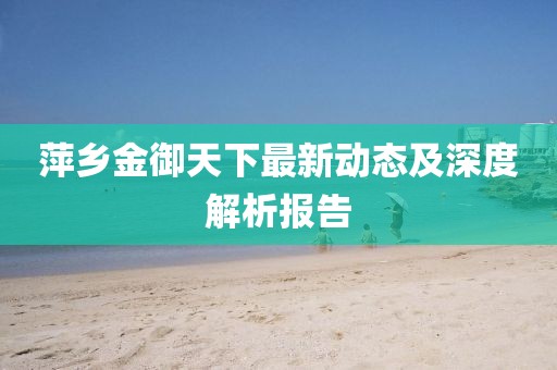 萍乡金御天下最新动态及深度解析报告