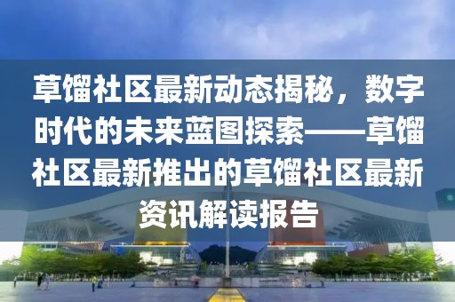 草馏社区最新动态揭秘，数字时代的未来蓝图探索——草馏社区最新推出的草馏社区最新资讯解读报告