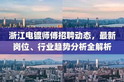 浙江电镀师傅招聘动态，最新岗位、行业趋势分析全解析