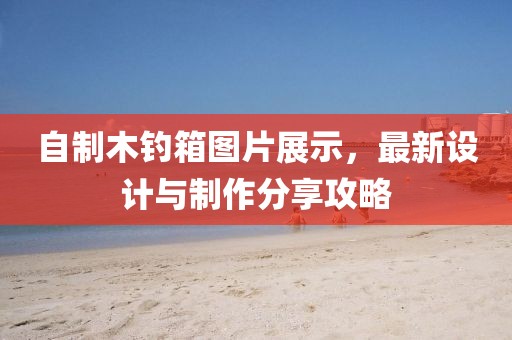 自制木钓箱图片展示，最新设计与制作分享攻略