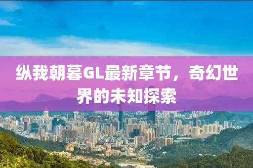 纵我朝暮GL最新章节，奇幻世界的未知探索