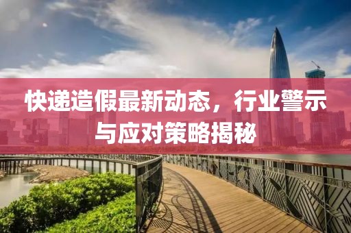 快递造假最新动态，行业警示与应对策略揭秘