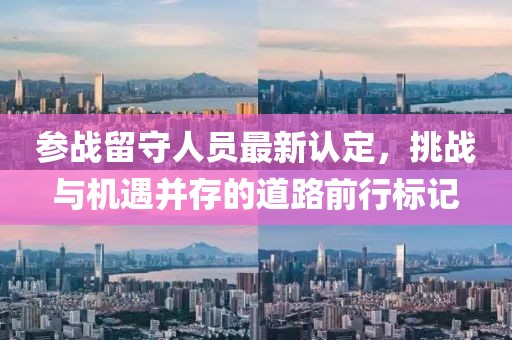 参战留守人员最新认定，挑战与机遇并存的道路前行标记