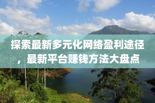 探索最新多元化网络盈利途径，最新平台赚钱方法大盘点