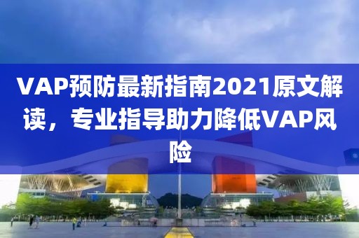 VAP预防最新指南2021原文解读，专业指导助力降低VAP风险