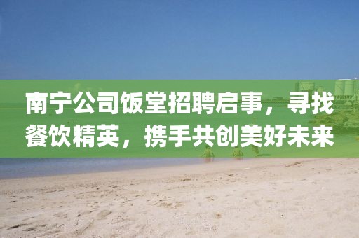 南宁公司饭堂招聘启事，寻找餐饮精英，携手共创美好未来