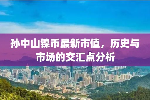 孙中山镍币最新市值，历史与市场的交汇点分析