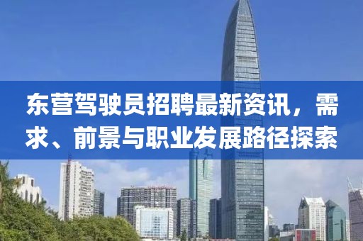 东营驾驶员招聘最新资讯，需求、前景与职业发展路径探索