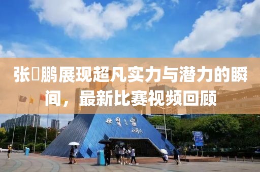 张堃鹏展现超凡实力与潜力的瞬间，最新比赛视频回顾