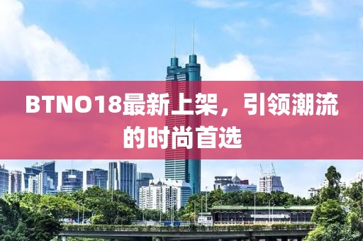 BTNO18最新上架，引领潮流的时尚首选