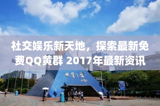 社交娱乐新天地，探索最新免费QQ黄群 2017年最新资讯