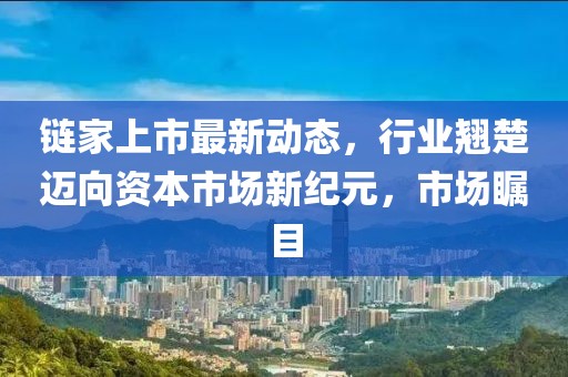 链家上市最新动态，行业翘楚迈向资本市场新纪元，市场瞩目
