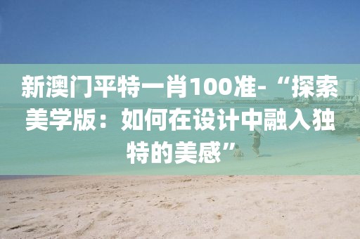 新澳门平特一肖100准-“探索美学版：如何在设计中融入独特的美感”