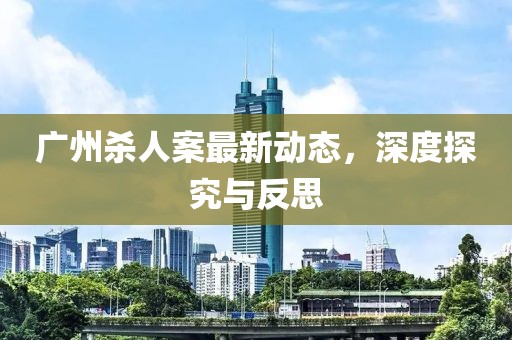 广州杀人案最新动态，深度探究与反思