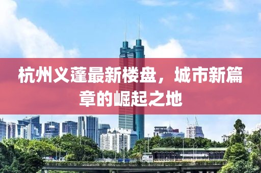 杭州义蓬最新楼盘，城市新篇章的崛起之地