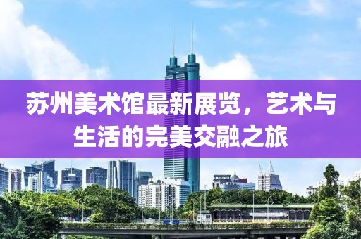 苏州美术馆最新展览，艺术与生活的完美交融之旅
