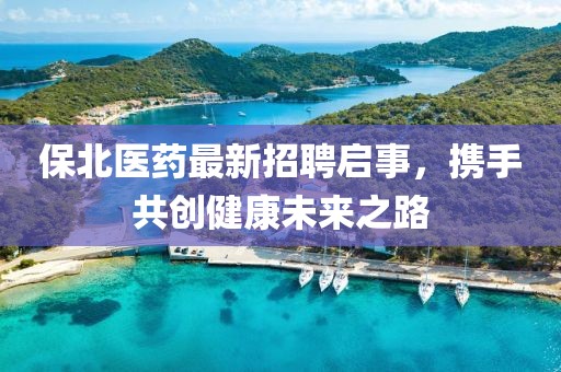 保北医药最新招聘启事，携手共创健康未来之路