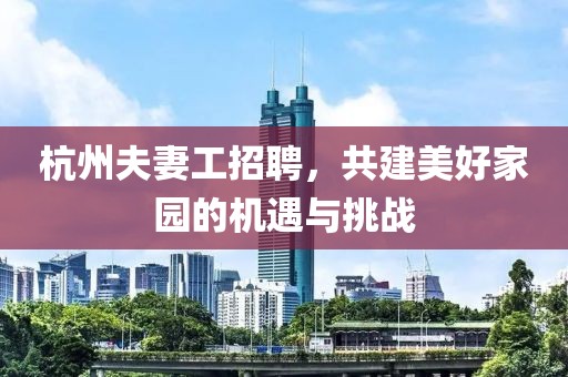 杭州夫妻工招聘，共建美好家园的机遇与挑战