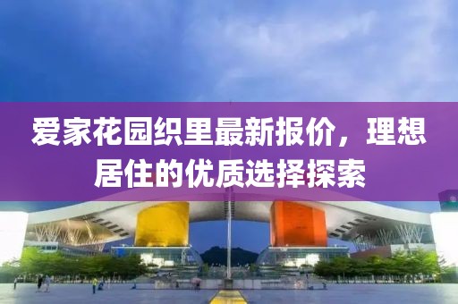 爱家花园织里最新报价，理想居住的优质选择探索