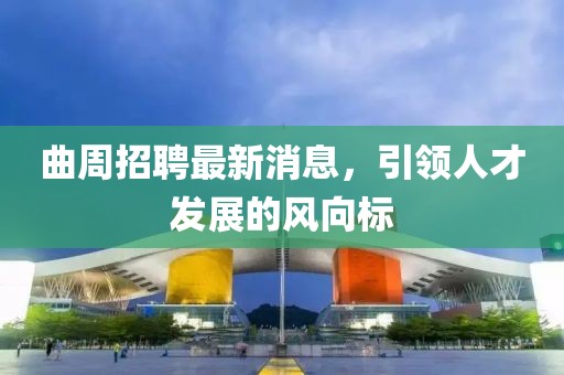 曲周招聘最新消息，引领人才发展的风向标