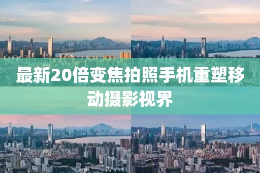 最新20倍变焦拍照手机重塑移动摄影视界